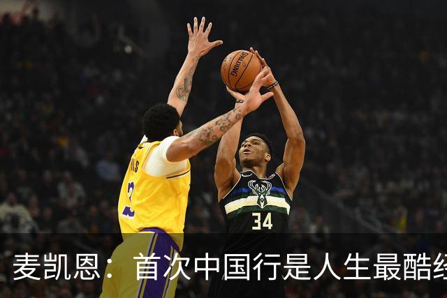 麦凯恩：首次中国行是人生最酷经历之一 中国球迷热爱篮球&很友善
